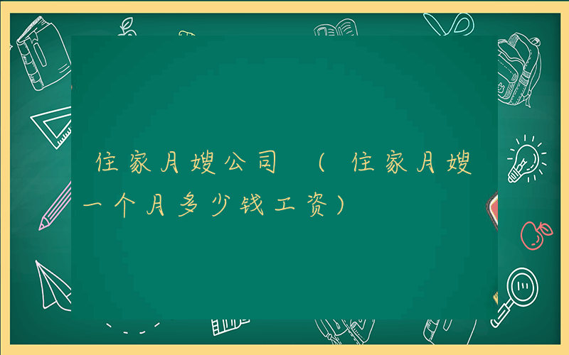 住家月嫂公司 (住家月嫂一个月多少钱工资)